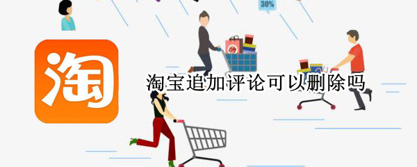 淘宝追加评论可以删除吗 淘宝追加评论可以删除吗