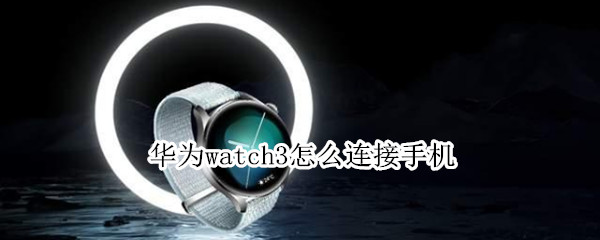 华为watch3怎么连接手机（华为watch3怎么连接手机下载破解爱奇艺）