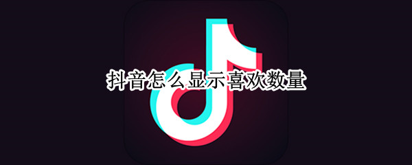 抖音怎么显示喜欢数量（抖音怎么显示我喜欢的数量）