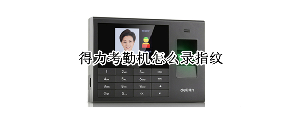 得力考勤机怎么录指纹 得力考勤机怎么录指纹视频