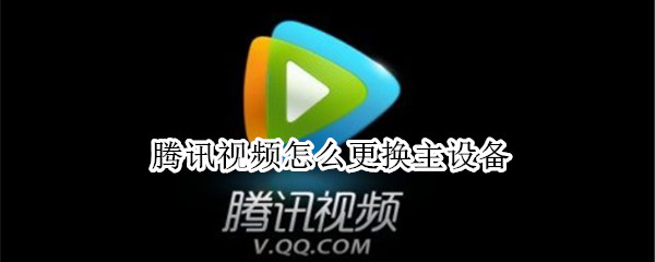 腾讯视频怎么更换主设备（腾讯视频怎么更换主设备和副设备）