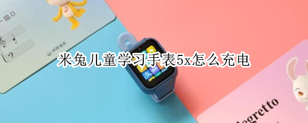 米兔儿童学习手表5x怎么充电 米兔儿童手表5c怎么充电