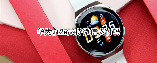 华为gt2e支持微信支付吗 华为gt2有微信支付功能吗