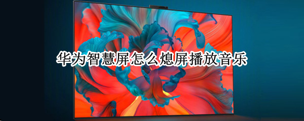华为智慧屏怎么熄屏播放音乐 华为智慧屏怎么放手机音乐