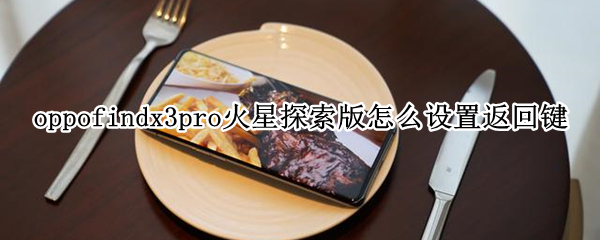 oppofindx3pro火星探索版怎么设置返回键 oppofindx3pro火星探索版体验