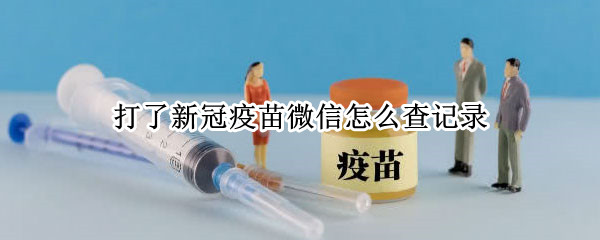 打了新冠疫苗微信怎么查记录 打过新冠疫苗微信怎么查记录