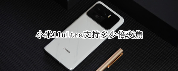 小米11ultra支持多少倍变焦（小米11ultra支持几倍变焦）