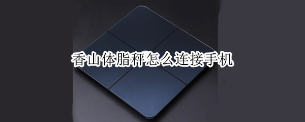 香山体脂秤怎么连接手机（香山体脂秤连接手机 没次都会记录吗）