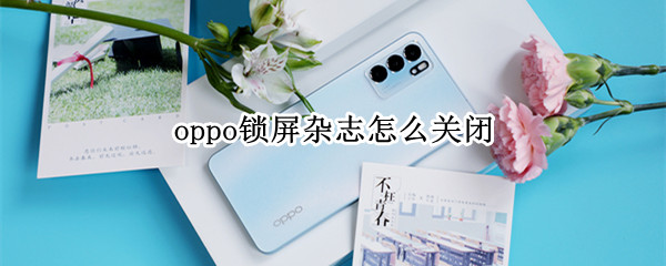 oppo锁屏杂志怎么关闭 oppo锁屏杂志关闭了为什么还是会出来