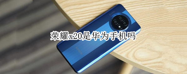 荣耀x20是华为手机吗（荣耀x10手机是华为手机吗）