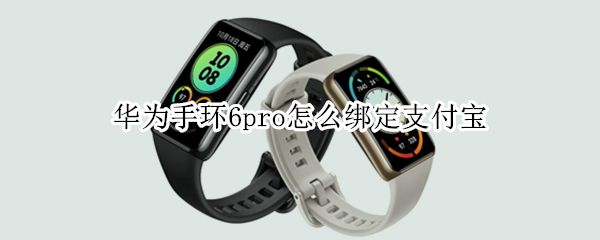 华为手环6pro怎么绑定支付宝 华为手环6pro支持支付宝