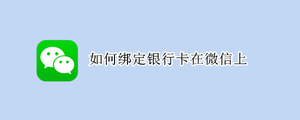 如何绑定银行卡在微信上 如何绑定银行卡在微信上提现