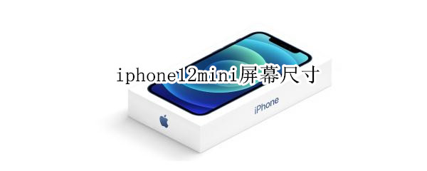 iphone12mini屏幕尺寸（Iphone12mini屏幕尺寸和iphone7）