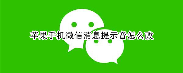 苹果手机微信消息提示音怎么改（苹果手机微信消息提示音怎么改成自己喜欢的）