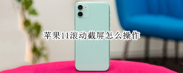 苹果11滚动截屏怎么操作 苹果滚动截屏怎么操作呀