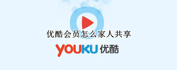 优酷会员怎么家人共享（优酷会员可以家庭共享吗）