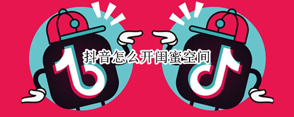 抖音怎么开闺蜜空间（抖音如何开闺蜜空间）