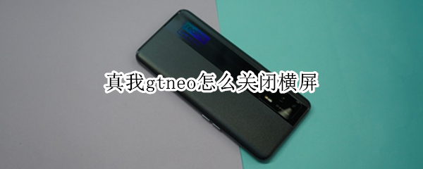 真我gtneo怎么关闭横屏（真我手机怎么关闭横屏）