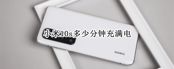 小米10s多少分钟充满电（小米10s多少分钟充满电）