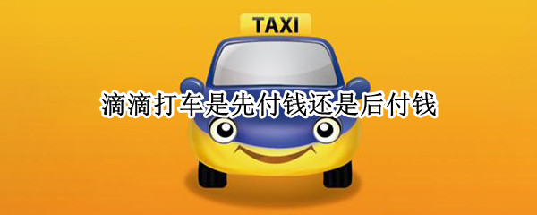 滴滴打车是先付钱还是后付钱（滴滴打车是先付钱还是后付钱呢）