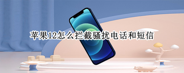 苹果12怎么拦截骚扰电话和短信（苹果12怎么拦截骚扰电话和短信信息）