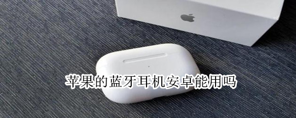 苹果的蓝牙耳机安卓能用吗（苹果的蓝牙耳机安卓能用吗知乎）