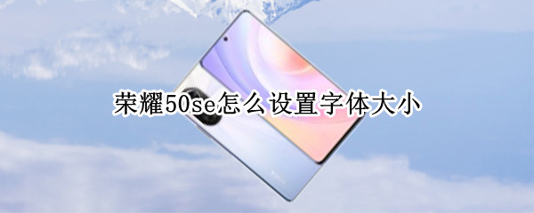 荣耀50se怎么设置字体大小（荣耀50字体在哪里设置大小）