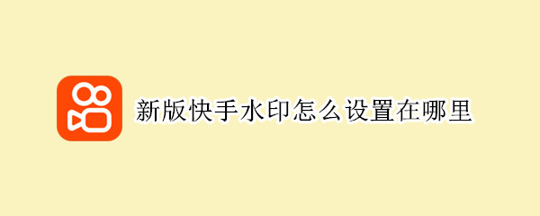 新版快手水印怎么设置在哪里（新版快手的水印在哪里设置）