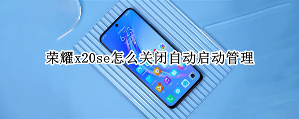 荣耀x20se怎么关闭自动启动管理 荣耀x20se怎么关闭自动启动管理