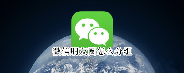 微信朋友圈怎么分组 微信朋友圈怎么分组可见