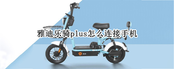 雅迪乐骑plus怎么连接手机（雅迪乐骑plus怎么连接手机视频）