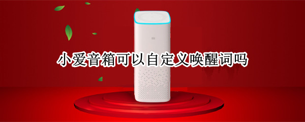 小爱音箱可以自定义唤醒词吗 小爱音箱能自定义唤醒词吗?
