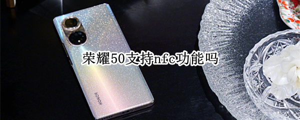 荣耀50支持nfc功能吗 荣耀50支持NFC功能吗