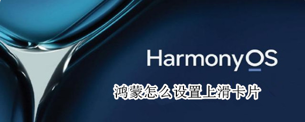 鸿蒙怎么设置上滑卡片（鸿蒙上滑卡片是什么意思）
