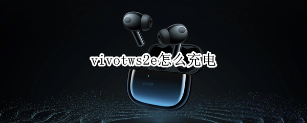 vivotws2e怎么充电 vivo tws2e充电