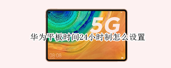 华为平板时间24小时制怎么设置 华为平板如何设置时间为24小时制