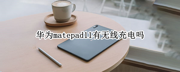 华为matepad11有无线充电吗（matepad 11无线充电）