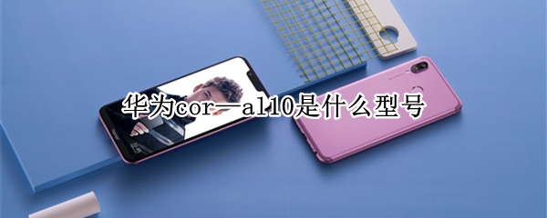 华为cor—al10是什么型号（华为cor-al10是华为什么型号现在能值多少钱）