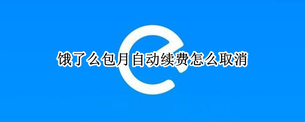饿了么包月自动续费怎么取消 饿了么包月自动续费怎么取消订单