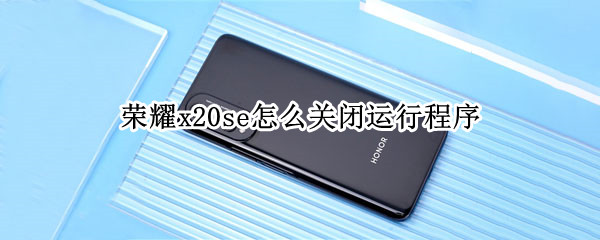 荣耀x20se怎么关闭运行程序 荣耀x20se怎么关闭运行程序快捷键
