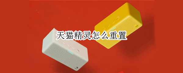天猫精灵怎么重置 天猫精灵怎么重置出厂设置