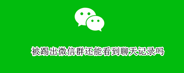 被踢出微信群还能看到聊天记录吗 被踢出微信群还能看到聊天记录吗