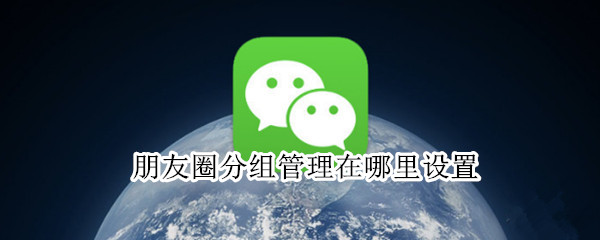 朋友圈分组管理在哪里设置 微信朋友圈如何分组管理