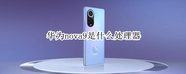 华为nova9是什么处理器 华为nova 9的处理器是什么