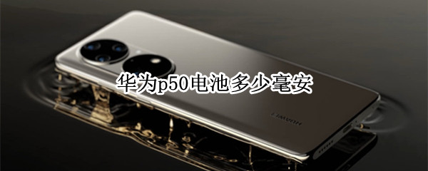 华为p50电池多少毫安（华为p50电池多少毫安的）