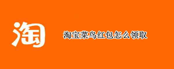 淘宝菜鸟红包怎么领取（淘宝菜鸟红包怎么领取不了）