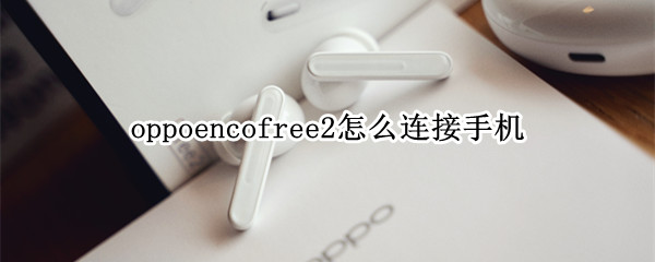 oppoencofree2怎么连接手机 oppo enco free2怎么连接手机