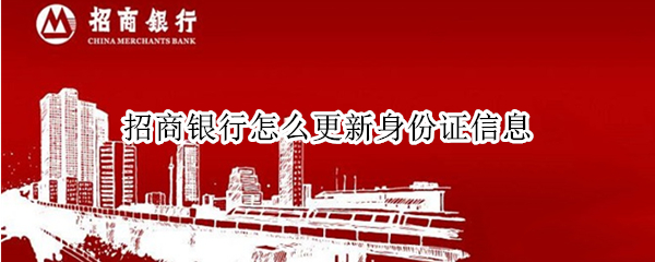 招商银行怎么更新身份证信息（招商银行怎样更新身份证件）