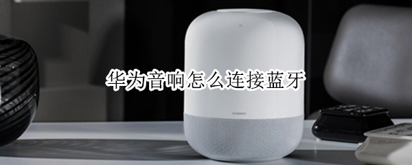 华为音响怎么连接蓝牙（华为音响怎么连接蓝牙播放音乐）