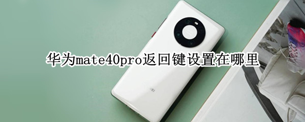 华为mate40pro返回键设置在哪里（华为mate40pro返回键怎么设置）